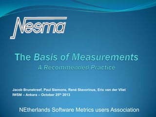 Jacob Brunekreef, Paul Siemons, René Stavorinus, Eric van der Vliet
IWSM – Ankara – October 25th 2013

NEtherlands Software Metrics users Association

 