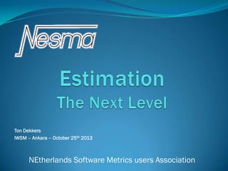 Ton Dekkers
IWSM – Ankara – October 25th 2013

NEtherlands Software Metrics users Association

 