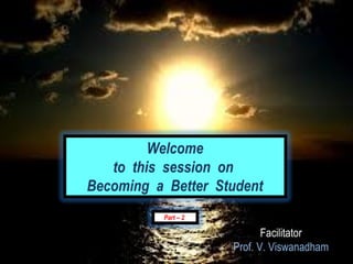 Welcome
   to this session on
Becoming a Better Student
          Part – 2

                            Facilitator
                     Prof. V. Viswanadham
 