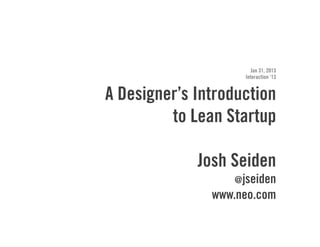 Jan 31, 2013
                    Interaction ‘13


A Designer’s Introduction
         to Lean Startup

             Josh Seiden
                  @jseiden
               www.neo.com
 