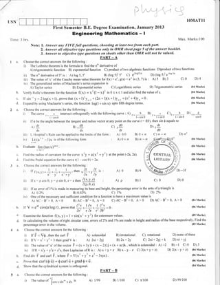 l
                                                                                                                                     l
                                                                                                                                             i   i
                                                                                                                        lr
                                                                                                                        I




USN                                                                                                                                                                            lOMATl1
                                          First Semester B.E. Degree Examination, January 2Ol3
                                                        Engineering Mathematics                                                  -I
Time: 3    hrs.                                                                                                                                                          Max. Marks:100
                  Note: I. Answer any FIVE full questions, choosing ut least two from each part.
                        2. Answer all objective type questions only in OMR sheet page 5 of the answer booklet.
                        3. Answer to objective type questions on sheets other than OMR will not be vulued.
                                                              PART _ A
I a.       Choose the correct answers for the following :
           i)  The Leibnitz theorem is the formula to find the n'h derivative                         of
                  A) trigonometric function B) exponential function C) product of two algebraic functions D)product of two functions
                                                                                                                                                               (toesi*
           ii)  The n'h derivative of 5' is        :
                                             A) log 5,            5- B) (log 5)"      C)                     5'
                                                                                                        D) (log 5;z   e(loc5)*
           iii) The value of                                                                      :
                              'c' of the Cauchy mean value theorem for f(x) e., g(x) = e-* in (3, 7) is A)       B) "         :
                                                                                                                              C) 0                    5        3                     D)4
           iv) The generalized series of Maclaurin's series expansion is
                A) Taylor series               B) Exponential            series
                                                                           C) Logarithmic        series D) Trigonometric sertes                                                  (0,1   Marks)

  b. Verif, Rolle's theorem forthe function                     f(x) = x2(l -x)2 in0 <x< l andalsofindthevalueof
                                                                                             c.                                                                                  (04 Marks)

  c. tf sin ry = 2log(x +1), provethat (x+1)'yn*, +(2n+1)(x+1)y"., +(n2 +4)y" =0.                                                                                                (06 Marks)

  d. Expand by using Maclaurin's series, the function 1og(1 +sin x) upto fifth degree terms.                                                                                     (06 Marks)

2 a. Choose the correcl answers lor the following                      :

     i) Thecurver r intersectorthogonallywiththelollowingcurve:A)r=, b - B) ,-__l_ C)r=-!-
                      '
                                                                                                                                                                               D)d
                                       l+cos0                                                                      l-cosO         l+sin0        l-sin0                                  cos 0

           ii) If$ be the angle between the tangent and radius                       vector at any point on the curve r = (e), then sin $ equals to
                  A) d'                                 B)     19                                 c)    .9                                       D).9
                        ds                                      ds                                       dr                                            de
           iii)   L Hospital's Rule can be applied to the limits of the form                  :        0/0
                                                                                                        A)              B)       0   xcc             C).o-.o             D).co
           iv)             1)*  -         is of the following   form                              : A) 0 x oo               B)   * co er"#SU
                                                                                                                                         _                         0r            (0,1   Marks)
                  ,Lj(u' -
      b.   Evaluate 1im (tan x)""'-.                                                                                                         ,r)                                 (04 Marks)




                                                                                                                                             W
                            +p i'2

                                                                                                                                         ,l(fl;*,ffii
                        x


      c.   Findtheradiusofcurvatureforthecurve                   x'y=a(x'+y'1                 atthepoint(-2a,2a).                                                                (06 Marks)

      d.   Find the Pedal equation for the curve r( I             cos 0) = 2a.                                                                                                   (06 Marks)

      a.   Choose the correct answers for the following                :


           ir     If   frr.y)-+-+,-J--.then*!!*y{ it :                                                  A)0                 B)e

           iir Iir - p.orl.r]0., ,*^:-.,n.n tiX''''i' :                                                At p                 B)   I                   c)   0              D)e
                                                                     A@,0,2)
           iii)   If an error of l% is made in measuring its base and height, the percentage error in the area of atriangle is
                   A)0.2%                        B) 0.02o/o                   c) 1%                         D) 2%
           iv)    One of the necessary and su{ficient condition for a function to have a maximum value is
                   A)AC 82>0,A<0                         B)AC-B2=0,A:0                            c)AC-82<0, A>0                                 D)AC-82>0,A>0                   (04Marks)

      b.   It V =e'0 cos(a logr).               proverhat   +.1+.1*=o                                                                                                            (06 N{arks)
                                                            Cr' r (jr r' cU'
      c'   Examine the function f (x,           y) = 1 + sin(x' + y'1 for              extremum values                                                                           (05 Marks)

      d.   In calculating the volume of right circular cone, errors of 2o/o and                       I %o   are made in height and radius of the base respectively. Find the
           percentage error in the volume.                                                                                                                                       (05 Marks)

      a.   Choose the correct answers for the following                    :


         i) If F - VO, then the curl F :             A) solenoidal      B) inotational C) rotational          D) none of these
         ii) tfV: x2 + y'+ 3 then grad V is :        A) 2xi+2yj         B)2x+ 2y           C) 2xi + 2yj + k   D) xi + yj
         iii) The value of 'a'of the vector p = (x + 3y)i+ (x -22)j+ (x + az)k , which is solenoidal : A) -2 B) -1 C) 0 D) 3
         iv) If R= x2y +y2z+ z2x, then Laplacian ofR is: A)x+y+ 7 B)x-y-z C)2(x+y+z) D)2(x-y+z) (0lMarks)
      b. Find div F and curl F, where F: v1*3 + y3 + z3 -3xyz1.                                                             (06 Marks)

      c.   Provethat         curl(0 il) =0curlfr +grad$xil.                                                                                                                      (06 Marks)
                                                                                                                                                                                 (01 Marks)
      d.   Show that the cylindrical system is orthogonal.
                                                                                           PART   -   B
 5 a.      Choose the correct answers for the following                    :



            i)    The value          of /j.or*rin,,, , dx is                   A)   l/99          B) l/100                  C) n/100                               D) 99/100
 