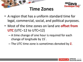 Time Zones
• A region that has a uniform standard time for
legal, commercial, social, and political purposes.
• Most of the time zones on land are offset from
UTC (UTC−12 to UTC+12)
– A time change of one hour is required for each
change of longitude by 15°.
– The UTC time zone is sometimes denoted by Z.
24 / 66
 