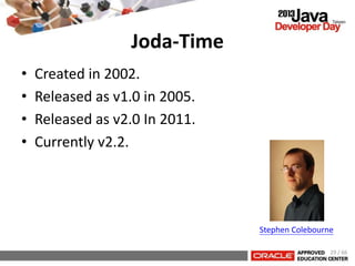 Joda-Time
• Created in 2002.
• Released as v1.0 in 2005.
• Released as v2.0 In 2011.
• Currently v2.2.
Stephen Colebourne
29 / 66
 