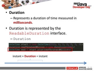 • Duration
– Represents a duration of time measured in
milliseconds.
• Duration is represented by the
ReadableDuration interface.
– Duration
instant + Duration = instant
36 / 66
 