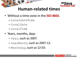 Human-related times
• Without a time-zone in the ISO-8601
– LocalDateTime
– LocalDate
– LocalTime
• Years, months, days
– Year, such as 2007.
– YearMonth, such as 2007-12.
– MonthDay, such as 12-03.
51 / 66
 