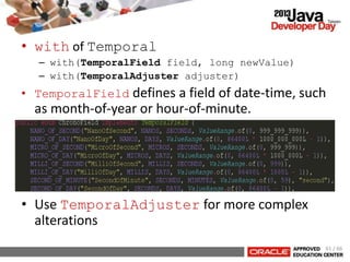 • with of Temporal
– with(TemporalField field, long newValue)
– with(TemporalAdjuster adjuster)
• TemporalField defines a field of date-time, such
as month-of-year or hour-of-minute.
• Use TemporalAdjuster for more complex
alterations
61 / 66
 