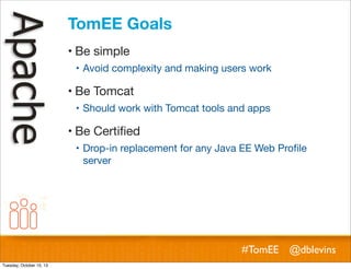 TomEE Goals
! Be simple
! Avoid complexity and making users work

! Be Tomcat
! Should work with Tomcat tools and apps

! Be Certiﬁed
! Drop-in replacement for any Java EE Web Proﬁle
server

#TomEE @dblevins
Tuesday, October 15, 13

 