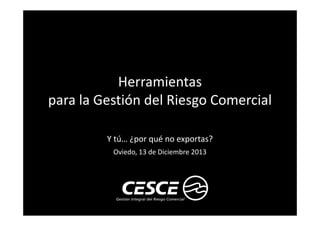 Herramientas
para la Gestión del Riesgo Comercial
Y tú… ¿por qué no exportas?
Oviedo, 13 de Diciembre 2013

 