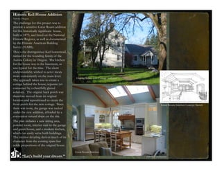Historic Keil House Addition
Aurora, Oregon
The challenge for this project was to
provide a sensitive Great Room addition
for this historically significant house,
built in 1873, and listed on the National
Historic Register, as well as documented
by the Historic American Building
Survey (HABS).
This is the distinguished Keil homestead,
named for the founding family of the
Aurora Colony in Oregon. The kitchen
for the house was in the basement, as
was typical for the time. The client
understandably wished to serve meals
more conveniently on the main level.
                                             Historic house with Cottage Addition
The approach taken was to create a
cottage behind the house, separate yet
connected by a cheerfully glazed
solarium. The original back porch was
therefore moved from its original
location and repositioned to create the
front porch for the new cottage. Since                                                             Great Room/Kitchen Concept Sketch
there was none, the garage was tucked
under the new addition, afforded by a
convenient natural slope on the site.
The plan includes a new sitting area,
powder room, interior stair to the garage
and green house, and a modern kitchen,
which can easily serve both buildings.
The interior detailing derives much of its
character from the existing spare but
noble proportions of the original house.
                                             Great Room/Kitchen
        “Let’s build your dream.”                                                   ©2009 JB Architecture
 