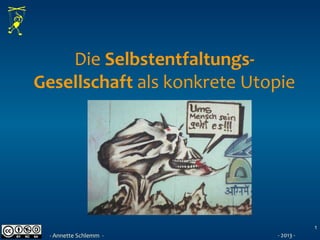 Die Selbstentfaltungs-
Gesellschaft als konkrete Utopie
1
- Annette Schlemm - - 2013 -
 
