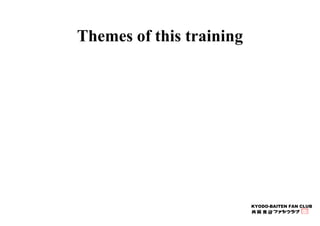 KYODO-BAITEN FAN CLUB 
Themes of this training 
 