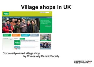 KYODO-BAITEN FAN CLUB 
Village shops in UK 
Community-owned village shop 
by Community Benefit Society 
 