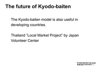 The Kyodo-baiten model is also useful in 
developing countries. 
Thailand ”Local Market Project” by Japan 
Volunteer Cente...