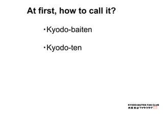 KYODO-BAITEN FAN CLUB 
At first, how to call it? 
・Kyodo-baiten 
・Kyodo-ten 
 