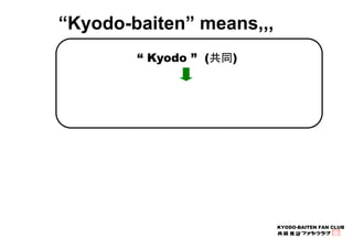 KYODO-BAITEN FAN CLUB 
“Kyodo-baiten” means,,, 
“ Kyodo ” (共同) 
 