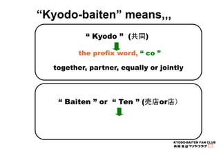 KYODO-BAITEN FAN CLUB 
“Kyodo-baiten” means,,, 
“ Kyodo ” (共同) 
the prefix word, “ co ” 
together, partner, equally or joi...