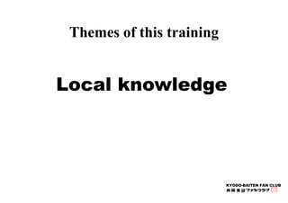 KYODO-BAITEN FAN CLUB 
Themes of this training 
Local knowledge 
 