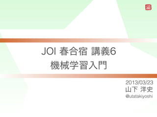 JOI 春合宿 講義6
  機械学習入門
              2013/03/23
              山下 洋史
              @utatakiyoshi
 