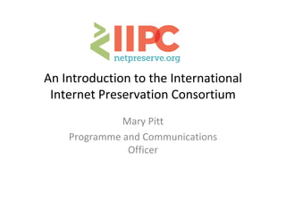 An Introduction to the International 
Internet Preservation Consortium
Mary Pitt
Programme and Communications 
Officer
 