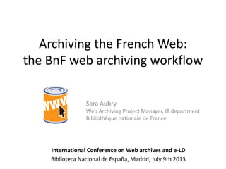 Archiving the French Web:
the BnF web archiving workflow
Sara Aubry
Web Archiving Project Manager, IT department
Bibliothèque nationale de France
International Conference on Web archives and e-LD
Biblioteca Nacional de España, Madrid, July 9th 2013
 