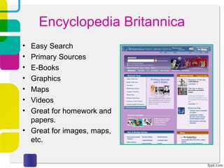 Encyclopedia Britannica
• Easy Search
• Primary Sources
• E-Books
• Graphics
• Maps
• Videos
• Great for homework and
  papers.
• Great for images, maps,
  etc.
 