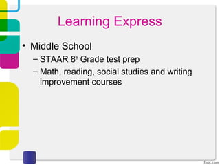 Learning Express
• Middle School
  – STAAR 8th Grade test prep
  – Math, reading, social studies and writing
    improvement courses
 
