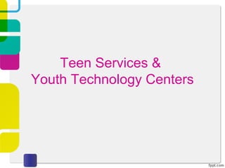 Teen Services &
Youth Technology Centers
 