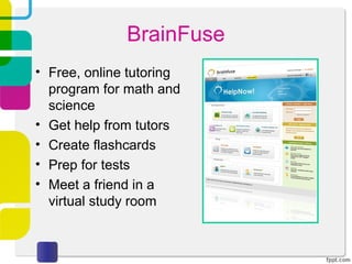 BrainFuse
• Free, online tutoring
  program for math and
  science
• Get help from tutors
• Create flashcards
• Prep for tests
• Meet a friend in a
  virtual study room
 