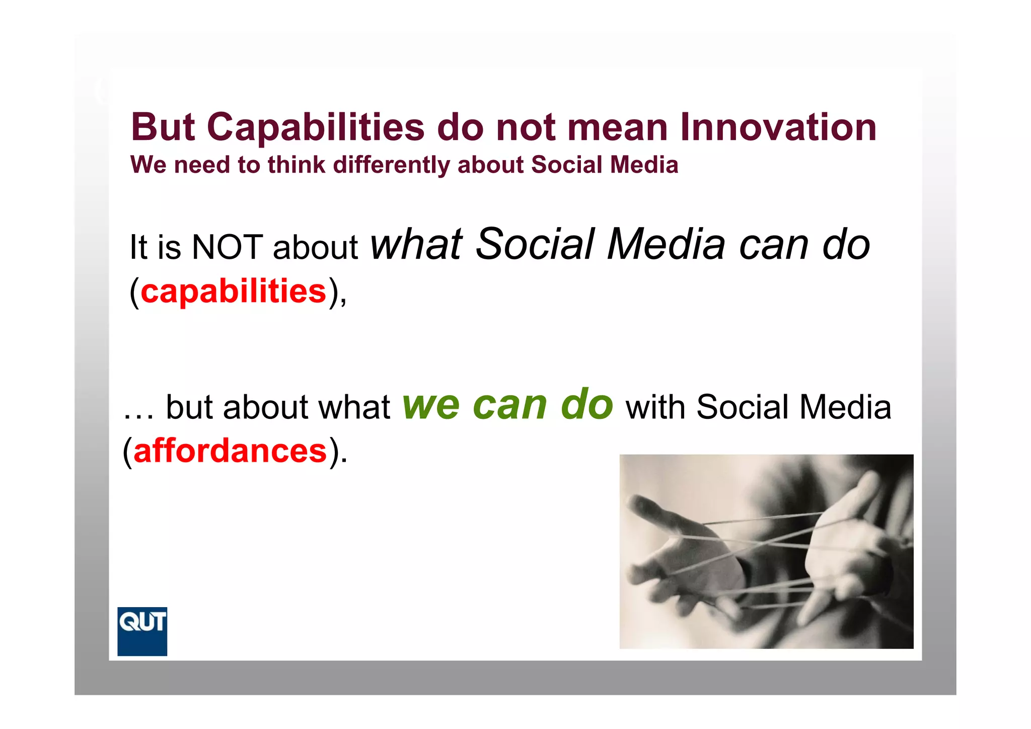 Goal: Reducing Innovation Latency
 But Capabilities d not mean I
 B tC      biliti do t        Innovation
                                    ti
 We need to think differently about Social Media


 It is NOT about what         Social Media can do
 (capabilities),
 (      biliti )


 … but about what we          can do with Social Media
 (affordances).
 (affordances)
 