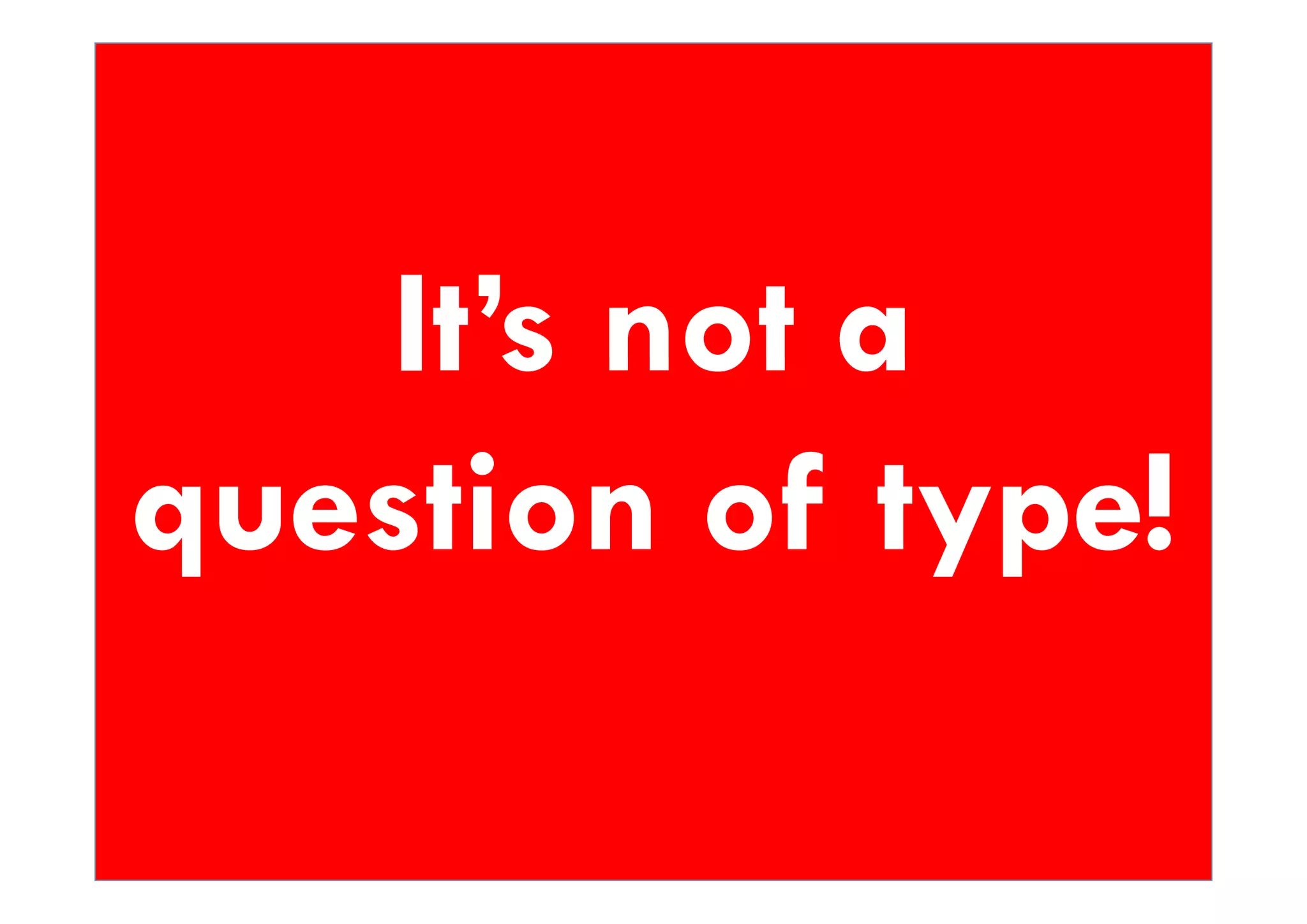 It s
   It’s not a
question of type!
q    i     f yp !
 