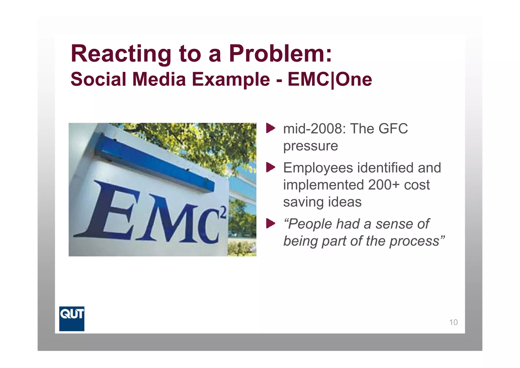 Reacting to a Problem:
Social Media Example - EMC|One

                     mid-2008: The GFC
                     pressure
                     Employees identified and
                     implemented 200+ cost
                     saving ideas
                     “People had a sense of
                      People
                     being part of the process”




                                                  10
 