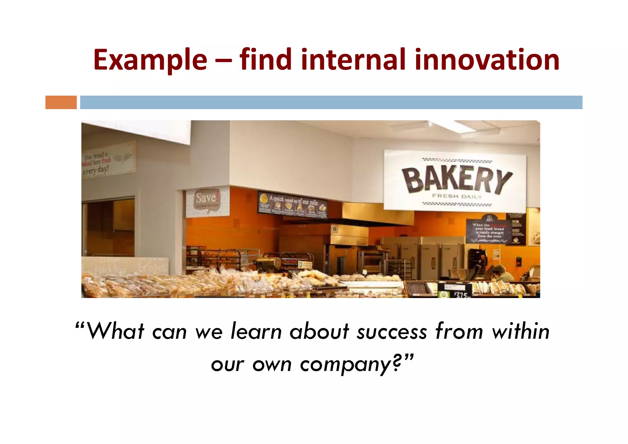 Example – find internal innovation
     p




“What
“Wh can we l
           learn about success f
                  b            from within
                                     i hi
         our own company?”
                     p y
 
