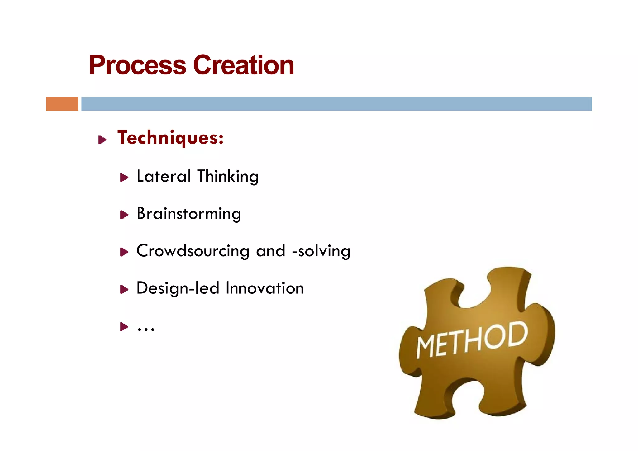 Process Creation

  Techniques:
   Lateral Thinking
   Brainstorming
   Crowdsourcing and -solving
   Design-led Innovation
   …
 