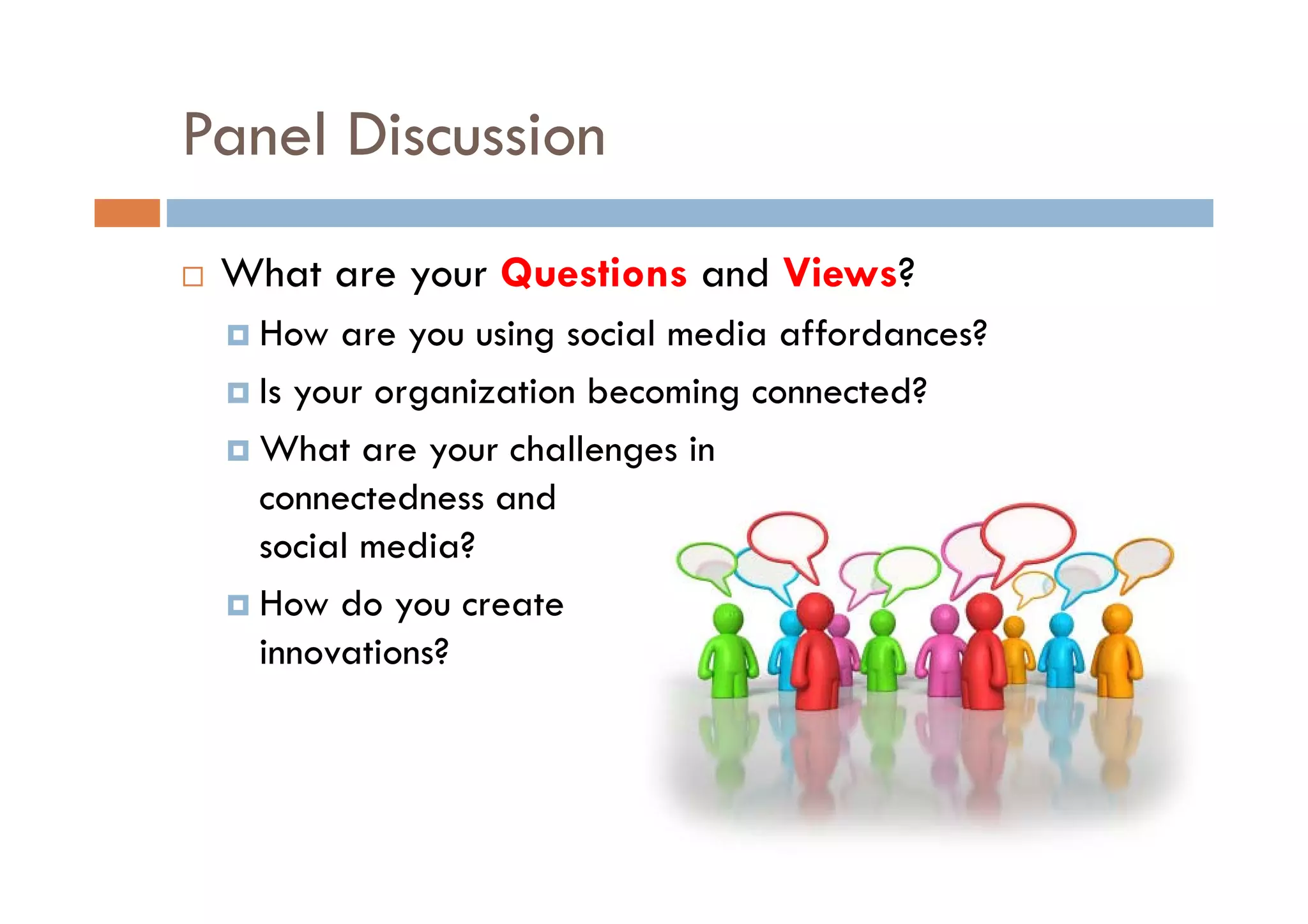 Panel Discussion
 What are your Questions and Views?
  How are you using social media affordances?
  Is your organization becoming connected?
  What are your challenges in
             y           g
  connectedness and
  social media?
  How do you create
  innovations?
 