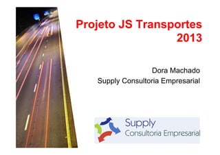 Projeto JS Transportes
2013
Dora Machado
Supply Consultoria Empresarial

 