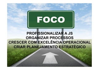 PROFISSIONALIZAR A JS
ORGANIZAR PROCESSOS
CRESCER COM EXCELÊNCIA OPERACIONAL
CRIAR PLANEJAMENTO ESTRATÉGICO

 