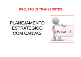 •  Como Trabalhar o passado e seguir adiante

PROJETO JS TRANSPORTES

PLANEJAMENTO
ESTRATÉGICO
COM CANVAS

Fase III

 