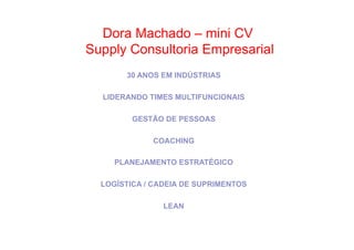 •  Como Trabalhar Machado e seguirCV
Dora o passado – mini adiante

Supply Consultoria Empresarial
30 ANOS EM INDÚSTRIAS
LIDERANDO TIMES MULTIFUNCIONAIS
GESTÃO DE PESSOAS
COACHING
PLANEJAMENTO ESTRATÉGICO
LOGÍSTICA / CADEIA DE SUPRIMENTOS
LEAN

 