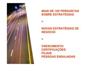 MAIS DE 100 PERGUNTAS
SOBRE ESTRATÉGIAS
=
NOVAS ESTRATÉGIAS DE
NEGÓCIO
=
CRESCIMENTO
CERTIFICAÇÕES
FILIAIS
PESSOAS ENGAJADAS

 