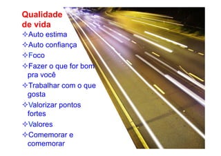 Qualidade
de vida
² Auto estima
² Auto confiança
² Foco
² Fazer o que for bom
pra você
² Trabalhar com o que
gosta
² Valorizar pontos
fortes
² Valores
² Comemorar e
comemorar

 
