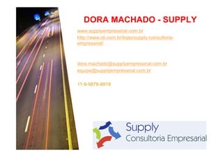 DORA MACHADO - SUPPLY
www.supplyempresarial.com.br
http://www.oli.com.br/lojas/supply-consultoriaempresarial/

dora.machado@supplyempresarial.com.br
equipe@supplyempresarial.com.br
11-9-9878-8818

 