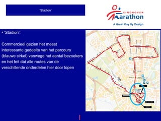• ‘Stadion’:
Commercieel gezien het meest
interessante gedeelte van het parcours
(blauwe cirkel) vanwege het aantal bezoekers
en het feit dat alle routes van de
verschillende onderdelen hier door lopen
Marathon Eindhoven | A Great Day By Design
‘Stadion’
 