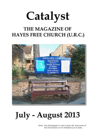 Catalyst
July - August 2013
THE MAGAZINE OF
HAYES FREE CHURCH (U.R.C.)
Note. The photograph is over 2 years old. And some of
the information on it is therefore out of date.
 