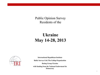 1
International Republican Institute
Baltic Surveys Ltd./The Gallup Organization
Rating Group Ukraine
with funding from the National Endowment for
Democracy
Public Opinion Survey
Residents of the
Ukraine
May 14-28, 2013
 