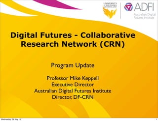 Digital Futures - Collaborative
Research Network (CRN)
Professor Mike Keppell
Executive Director
Australian Digital Futures Institute
Director, DF-CRN
Program Update
1Wednesday, 24 July 13
 