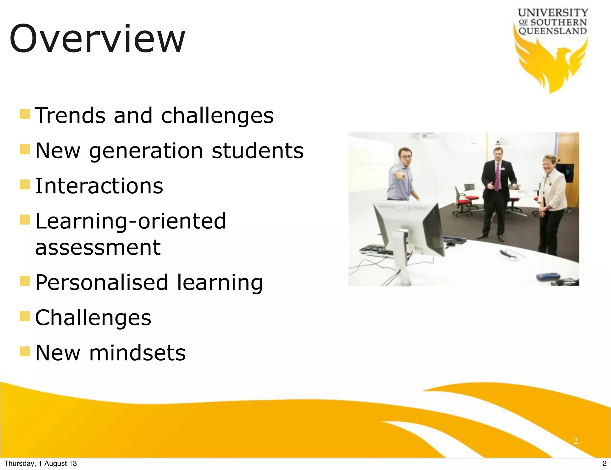 Overview
n Trends and challenges
n New generation students
n Interactions
n Learning-oriented
assessment
n Personalised learning
n Challenges
n New mindsets
2
2Thursday, 1 August 13
 