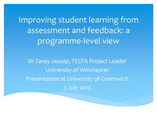 Improving student learning from
assessment and feedback: a
programme-level view
Dr Tansy Jessop, TESTA Project Leader
University of Winchester
Presentation at University of Greenwich
3 July 2013
 
