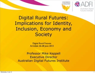 Digital Rural Futures:
Implications for Identity,
Inclusion, Economy and
Society
Professor Mike Keppell
Executive Director
Australian Digital Futures Institute
Digital Rural Futures
Armidale 26-28 June 2013
1Wednesday, 3 July 13
 