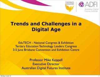Trends and Challenges in a
Digital Age
EduTECH - National Congress & Exhibition
Tertiary Education Technology Leaders Congress
3-5 June Brisbane Convention and Exhibition Centre
Professor Mike Keppell
Executive Director
Australian Digital Futures Institute
1Monday, 3 June 13
 