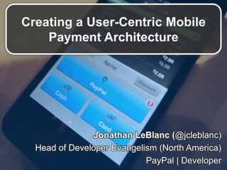 Creating a User-Centric Mobile
Payment Architecture
Jonathan LeBlanc (@jcleblanc)
Head of Developer Evangelism (North America)
PayPal | Developer
 